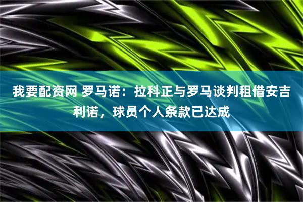我要配资网 罗马诺：拉科正与罗马谈判租借安吉利诺，球员个人条款已达成
