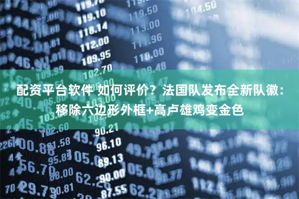 配资平台软件 如何评价？法国队发布全新队徽：移除六边形外框+高卢雄鸡变金色