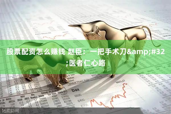 股票配资怎么赚钱 赵臣：一把手术刀 医者仁心路