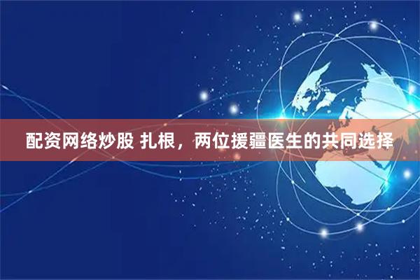 配资网络炒股 扎根，两位援疆医生的共同选择