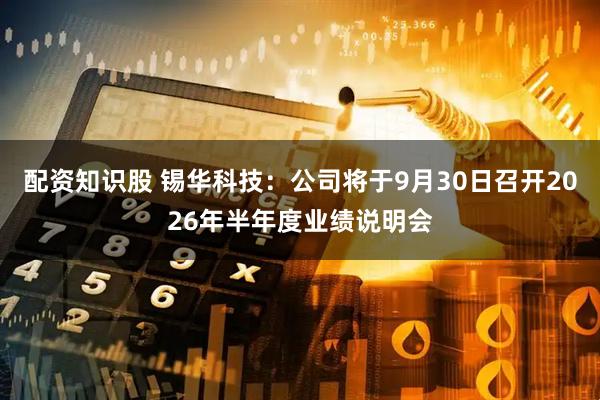 配资知识股 锡华科技：公司将于9月30日召开2026年半年度业绩说明会