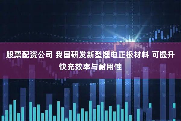 股票配资公司 我国研发新型锂电正极材料 可提升快充效率与耐用性