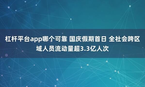 杠杆平台app哪个可靠 国庆假期首日 全社会跨区域人员流动量超3.3亿人次